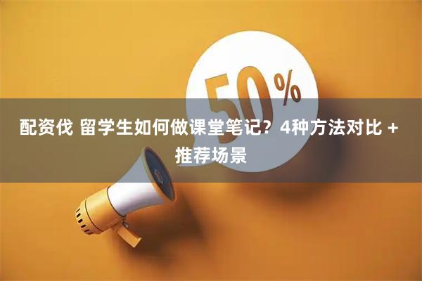 配资伐 留学生如何做课堂笔记？4种方法对比 + 推荐场景