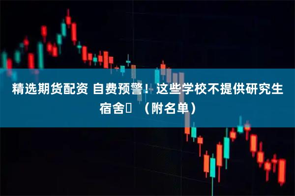 精选期货配资 自费预警！这些学校不提供研究生宿舍️（附名单）