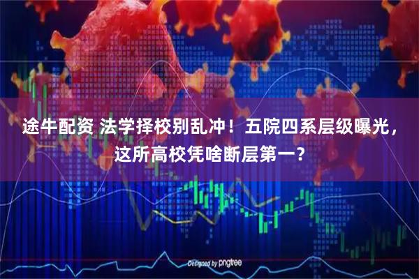 途牛配资 法学择校别乱冲！五院四系层级曝光，这所高校凭啥断层第一？