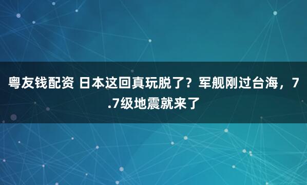 粤友钱配资 日本这回真玩脱了？军舰刚过台海，7.7级地震就来了