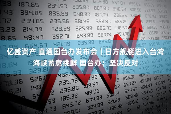 亿盛资产 直通国台办发布会｜日方舰艇进入台湾海峡蓄意挑衅 国台办：坚决反对