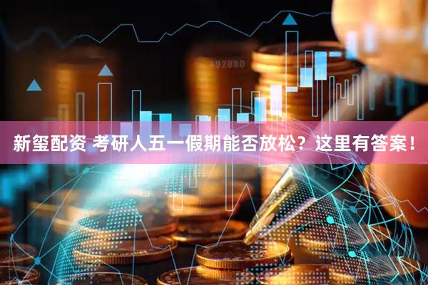 新玺配资 考研人五一假期能否放松？这里有答案！