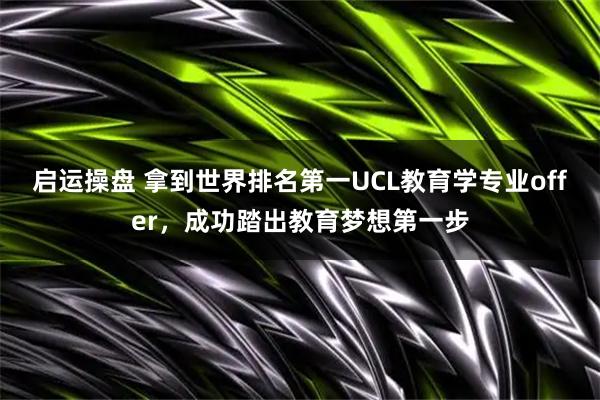 启运操盘 拿到世界排名第一UCL教育学专业offer，成功踏出教育梦想第一步