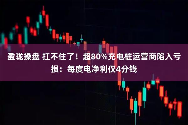 盈珑操盘 扛不住了！超80%充电桩运营商陷入亏损：每度电净利仅4分钱