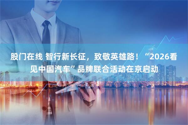 股门在线 智行新长征，致敬英雄路！“2026看见中国汽车”品牌联合活动在京启动