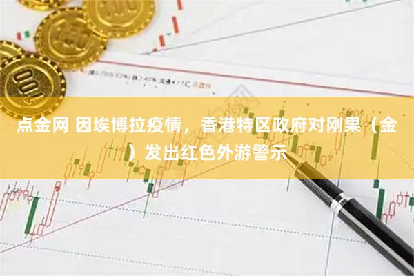 点金网 因埃博拉疫情，香港特区政府对刚果（金）发出红色外游警示