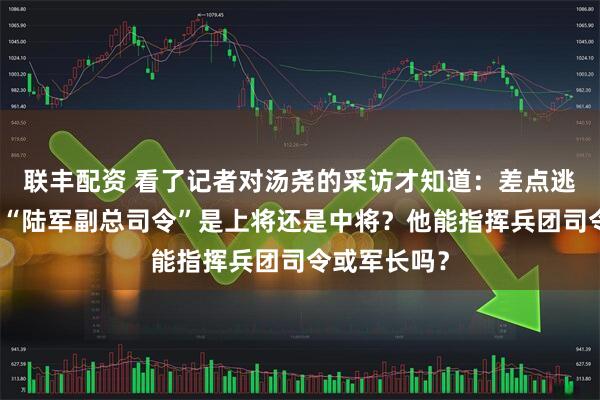 联丰配资 看了记者对汤尧的采访才知道:差点逃到国外去的“陆军副总司令”是上将还是中将?他能指挥兵团司令或军长吗?