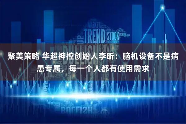 聚美策略 华超神控创始人李昕：脑机设备不是病患专属，每一个人都有使用需求