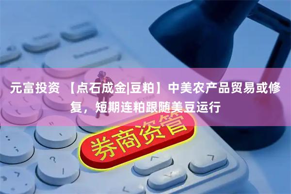 元富投资 【点石成金|豆粕】中美农产品贸易或修复，短期连粕跟随美豆运行