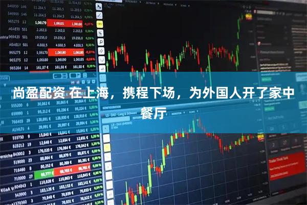 尚盈配资 在上海，携程下场，为外国人开了家中餐厅