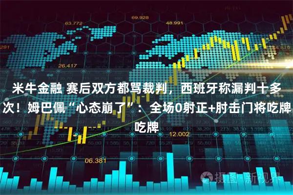 米牛金融 赛后双方都骂裁判，西班牙称漏判十多次！姆巴佩“心态崩了”：全场0射正+肘击门将吃牌