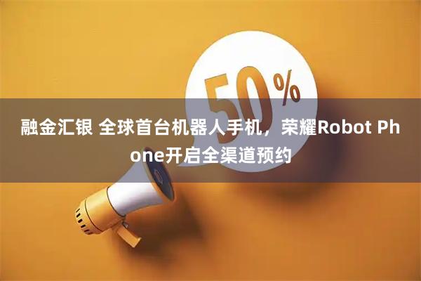 融金汇银 全球首台机器人手机,荣耀Robot Phone开启全渠道预约