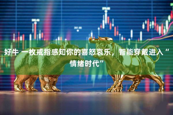 好牛 一枚戒指感知你的喜怒哀乐,智能穿戴进入“情绪时代”