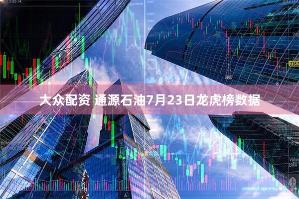 大众配资 通源石油7月23日龙虎榜数据