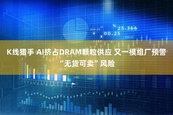 K线猎手 AI挤占DRAM颗粒供应 又一模组厂预警“无货可卖”风险