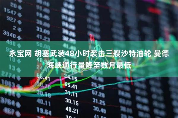永宝网 胡塞武装48小时袭击三艘沙特油轮 曼德海峡通行量降至数月最低