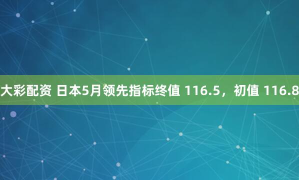 大彩配资 日本5月领先指标终值 116.5，初值 116.8