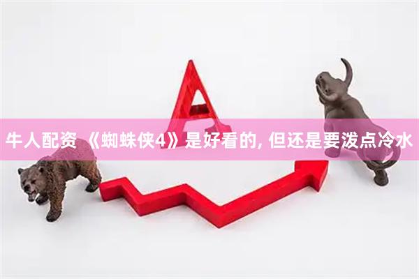 牛人配资 《蜘蛛侠4》是好看的, 但还是要泼点冷水