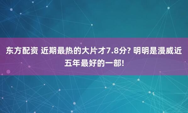 东方配资 近期最热的大片才7.8分? 明明是漫威近五年最好的一部!