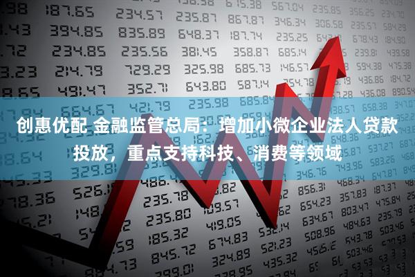 创惠优配 金融监管总局：增加小微企业法人贷款投放，重点支持科技、消费等领域