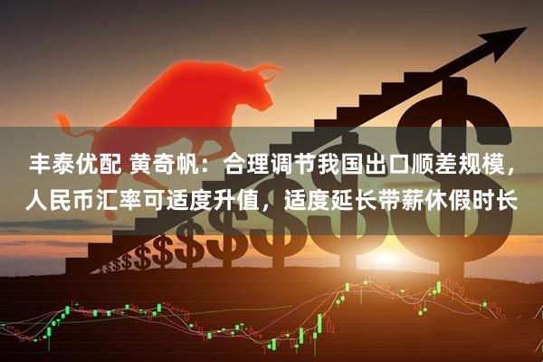 丰泰优配 黄奇帆：合理调节我国出口顺差规模，人民币汇率可适度升值，适度延长带薪休假时长