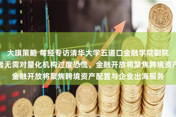 大旗策略 每经专访清华大学五道口金融学院副院长张晓燕：普通投资者无需对量化机构过度恐慌，金融开放将聚焦跨境资产配置与企业出海服务