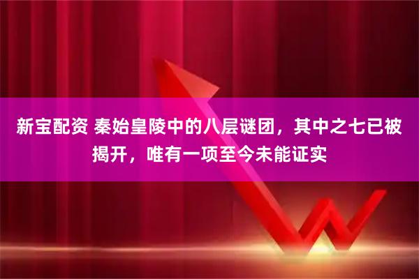 新宝配资 秦始皇陵中的八层谜团，其中之七已被揭开，唯有一项至今未能证实