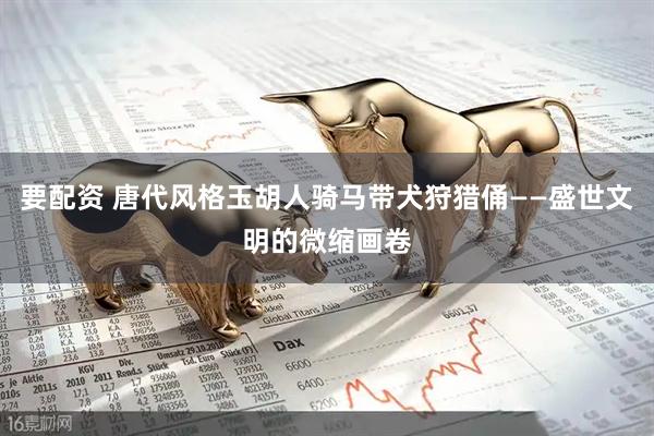 要配资 唐代风格玉胡人骑马带犬狩猎俑——盛世文明的微缩画卷