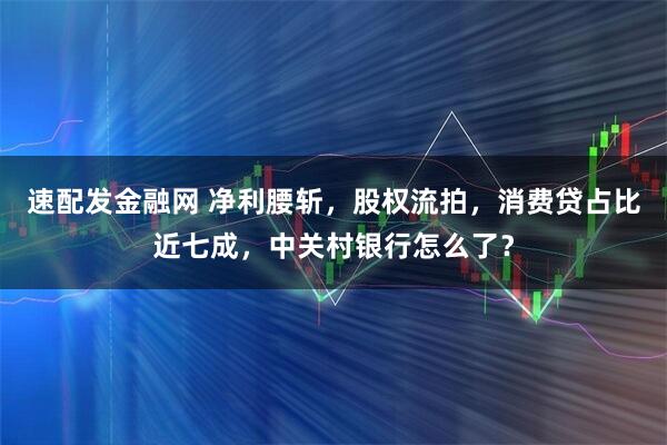 速配发金融网 净利腰斩，股权流拍，消费贷占比近七成，中关村银行怎么了？