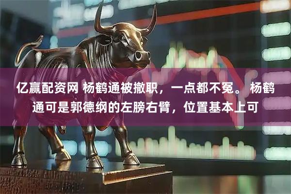 亿赢配资网 杨鹤通被撤职，一点都不冤。 杨鹤通可是郭德纲的左膀右臂，位置基本上可