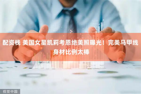 配资栈 美国女星凯莉考恩绝美照曝光！完美马甲线 身材比例太棒
