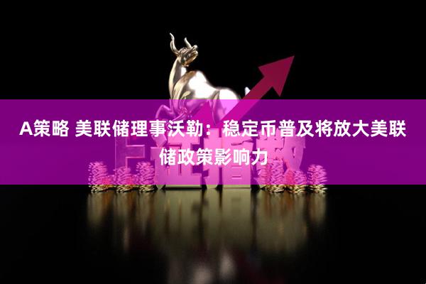 A策略 美联储理事沃勒：稳定币普及将放大美联储政策影响力