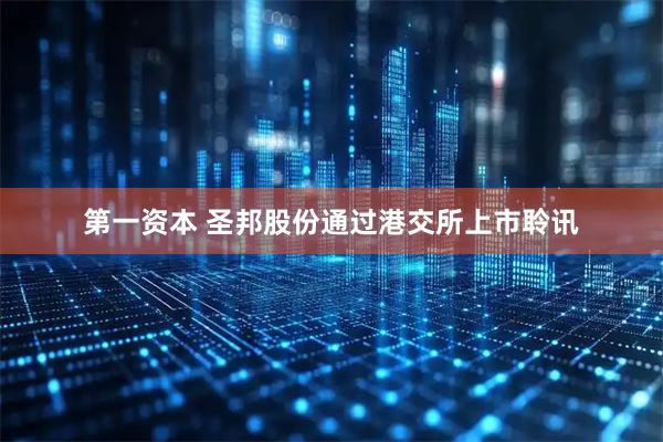 第一资本 圣邦股份通过港交所上市聆讯