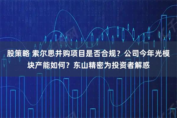 股策略 索尔思并购项目是否合规？公司今年光模块产能如何？东山精密为投资者解惑