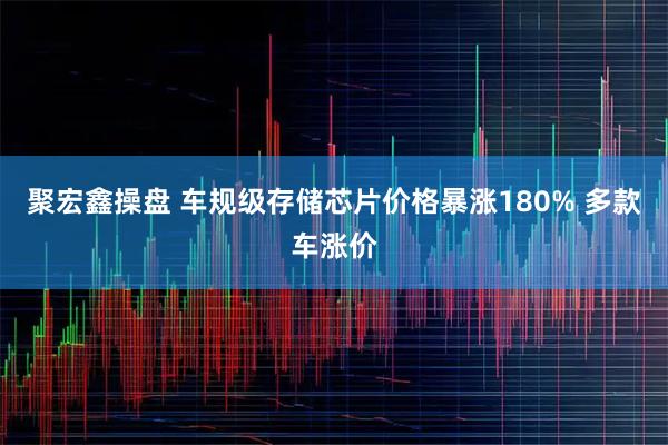 聚宏鑫操盘 车规级存储芯片价格暴涨180% 多款车涨价