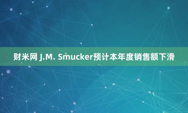 财米网 J.M. Smucker预计本年度销售额下滑