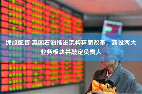 纯旭配资 英国石油推进架构精简改革，新设两大业务板块并敲定负责人