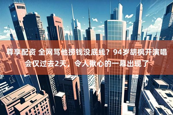 尊享配资 全网骂他捞钱没底线？94岁胡枫开演唱会仅过去2天，令人揪心的一幕出现了