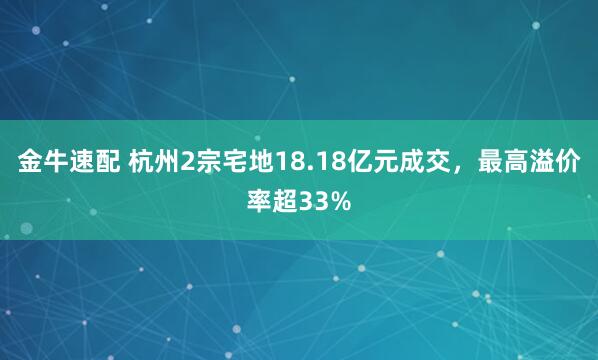 金牛速配 杭州2宗宅地18.18亿元成交，最高溢价率超33%