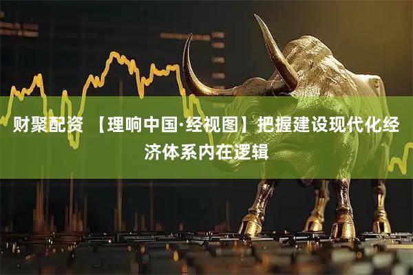 财聚配资 【理响中国·经视图】把握建设现代化经济体系内在逻辑