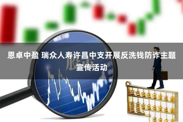 恩卓中盈 瑞众人寿许昌中支开展反洗钱防诈主题宣传活动