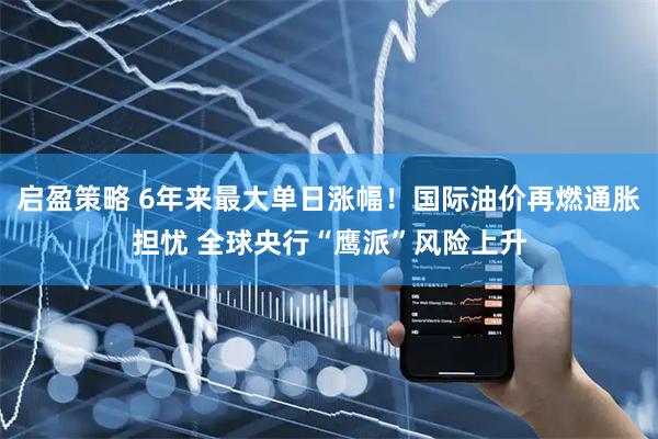 启盈策略 6年来最大单日涨幅！国际油价再燃通胀担忧 全球央行“鹰派”风险上升
