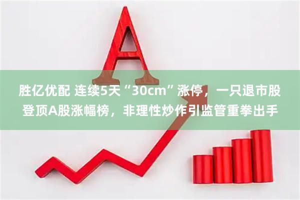 胜亿优配 连续5天“30cm”涨停，一只退市股登顶A股涨幅榜，非理性炒作引监管重拳出手
