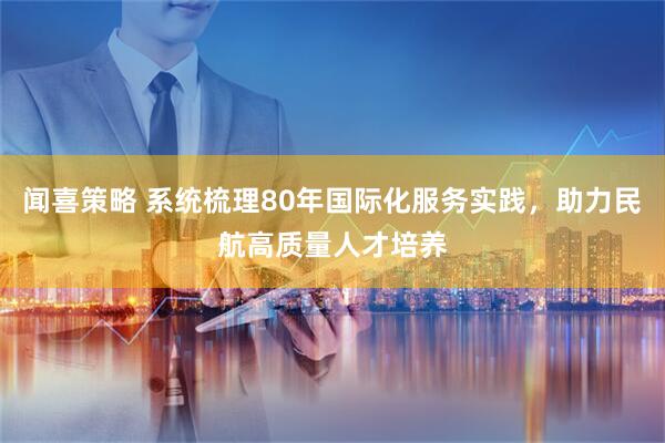 闻喜策略 系统梳理80年国际化服务实践，助力民航高质量人才培养