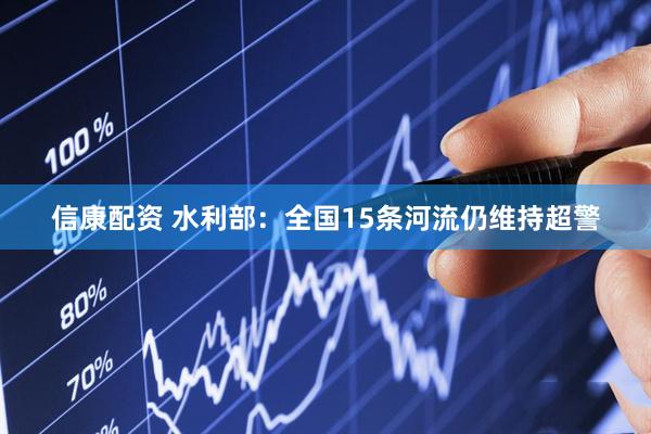 信康配资 水利部：全国15条河流仍维持超警