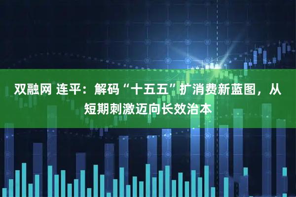 双融网 连平：解码“十五五”扩消费新蓝图，从短期刺激迈向长效治本