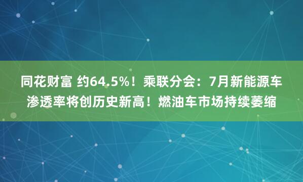 同花财富 约64.5%！乘联分会：7月新能源车渗透率将创历史新高！燃油车市场持续萎缩