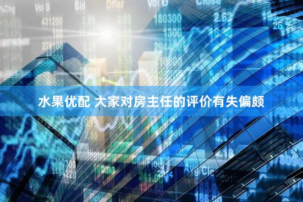水果优配 大家对房主任的评价有失偏颇