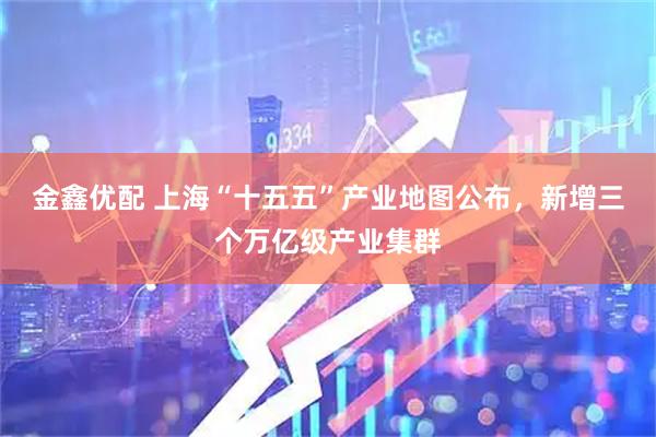 金鑫优配 上海“十五五”产业地图公布，新增三个万亿级产业集群