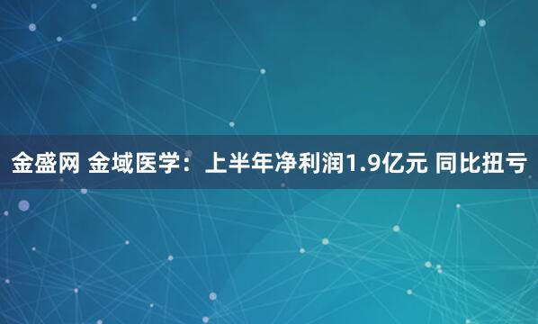 金盛网 金域医学：上半年净利润1.9亿元 同比扭亏